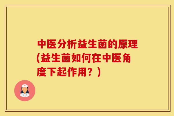 中医分析益生菌的原理(益生菌如何在中医角度下起作用？)