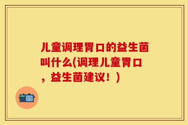 儿童调理胃口的益生菌叫什么(调理儿童胃口，益生菌建议！)