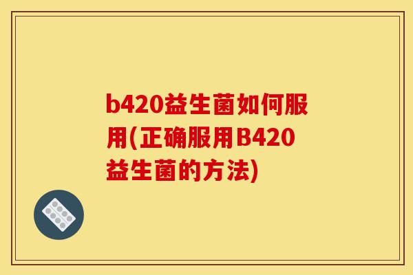 b420益生菌如何服用(正确服用B420益生菌的方法)