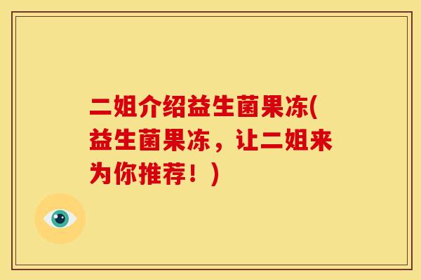 二姐介绍益生菌果冻(益生菌果冻，让二姐来为你推荐！)