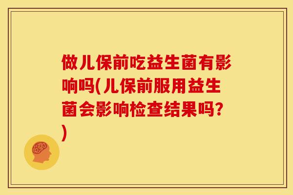 做儿保前吃益生菌有影响吗(儿保前服用益生菌会影响检查结果吗？)