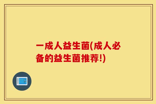 一成人益生菌(成人必备的益生菌推荐!) 一成人益生菌(成人必备的益生菌推荐!)