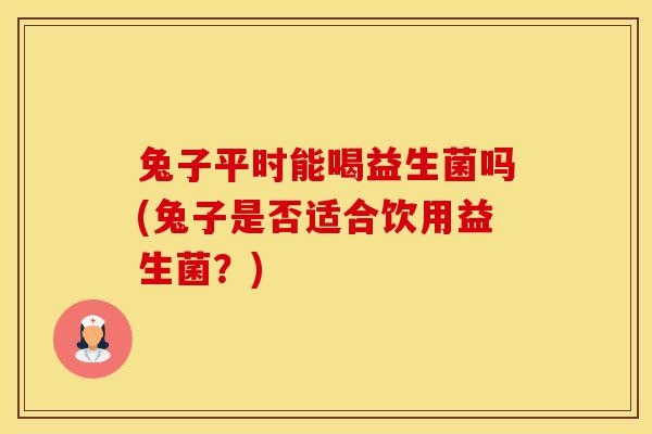 兔子平时能喝益生菌吗(兔子是否适合饮用益生菌？)