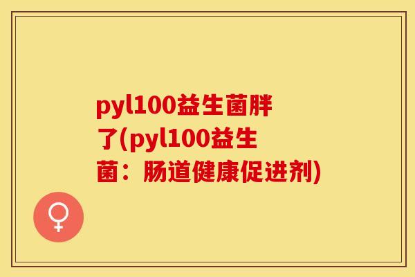 pyl100益生菌胖了(pyl100益生菌：肠道健康促进剂)