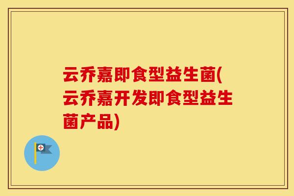 云乔嘉即食型益生菌(云乔嘉开发即食型益生菌产品) 云乔嘉即食型益生菌(云乔嘉开发即食型益生菌产品)