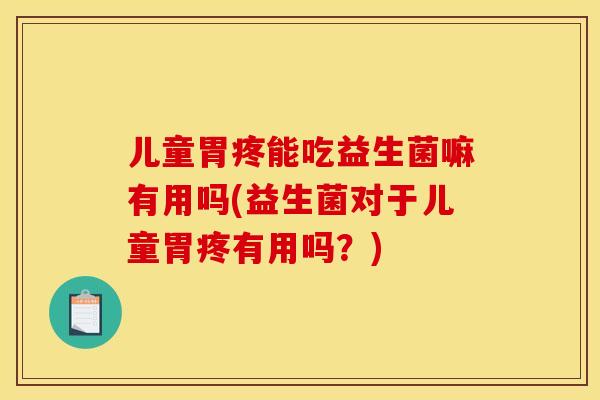 儿童胃疼能吃益生菌嘛有用吗(益生菌对于儿童胃疼有用吗？)