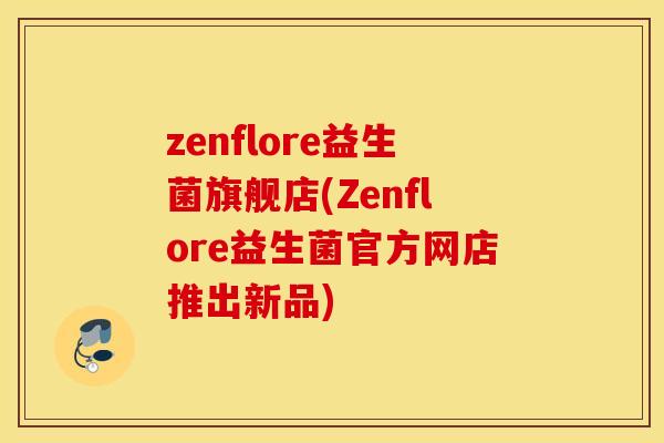 zenflore益生菌旗舰店(Zenflore益生菌官方网店推出新品)