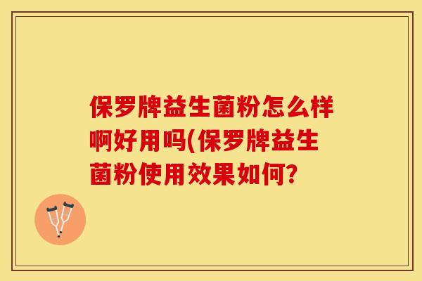 保罗牌益生菌粉怎么样啊好用吗(保罗牌益生菌粉使用效果如何? 保罗牌益生菌粉怎么样啊好用吗(保罗牌益生菌粉使用效果如何?