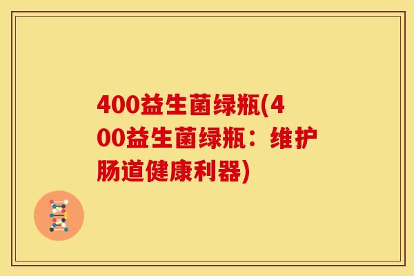 400益生菌绿瓶(400益生菌绿瓶:维护肠道健康利器) 400益生菌绿瓶(400益生菌绿瓶:维护肠道健康利器)
