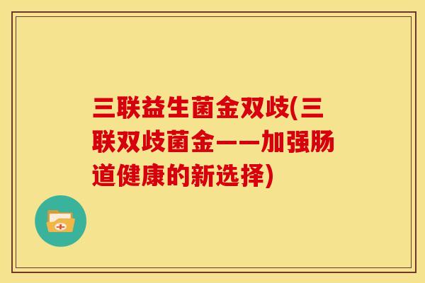 三联益生菌金双歧(三联双歧菌金——加强肠道健康的新选择)