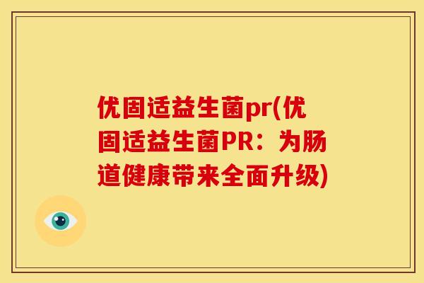 优固适益生菌pr(优固适益生菌PR：为肠道健康带来全面升级)