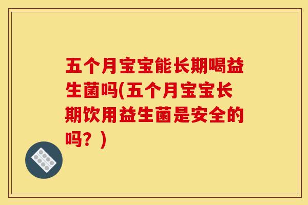 五个月宝宝能长期喝益生菌吗(五个月宝宝长期饮用益生菌是安全的吗？)