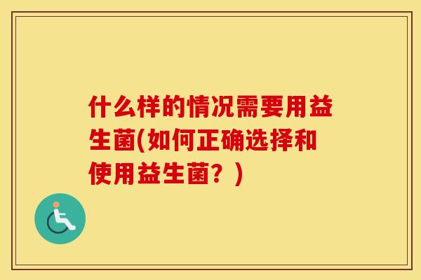 什么样的情况需要用益生菌(如何正确选择和使用益生菌？)