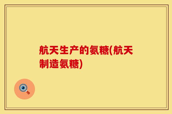 航天生产的氨糖(航天制造氨糖)