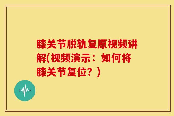 膝关节脱轨复原视频讲解(视频演示:如何将膝关节复位?) 膝关节脱轨复原视频讲解(视频演示:如何将膝关节复位?)