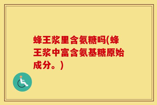 蜂王浆里含氨糖吗(蜂王浆中富含氨基糖原始成分。)