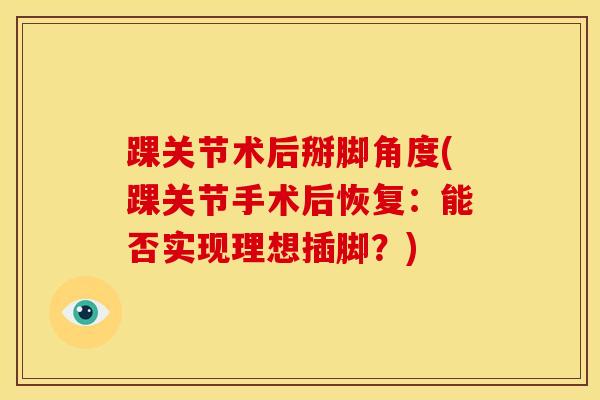 踝关节术后掰脚角度(踝关节手术后恢复：能否实现理想插脚？)