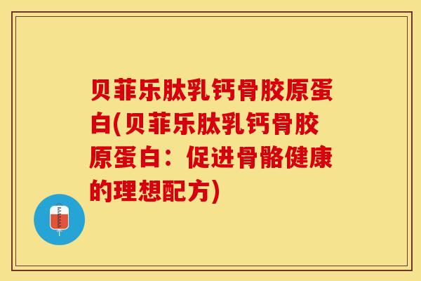 贝菲乐肽乳钙骨胶原蛋白(贝菲乐肽乳钙骨胶原蛋白：促进骨骼健康的理想配方)