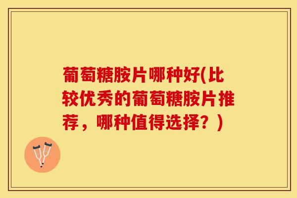 葡萄糖胺片哪种好(比较优秀的葡萄糖胺片推荐，哪种值得选择？)
