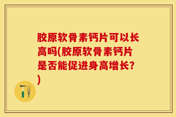 胶原软骨素钙片可以长高吗(胶原软骨素钙片是否能促进身高增长？)