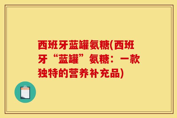 西班牙蓝罐氨糖(西班牙“蓝罐”氨糖：一款独特的营养补充品)