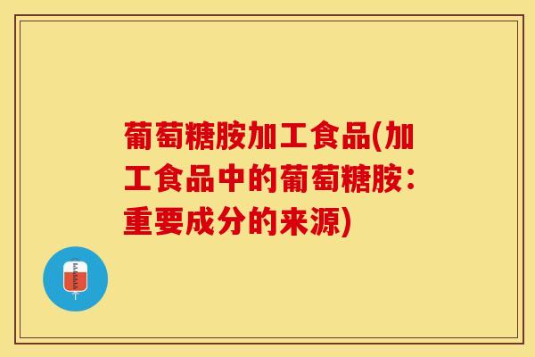 葡萄糖胺加工食品(加工食品中的葡萄糖胺：重要成分的来源)
