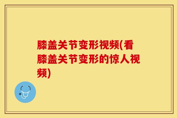 膝盖关节变形视频(看膝盖关节变形的惊人视频)
