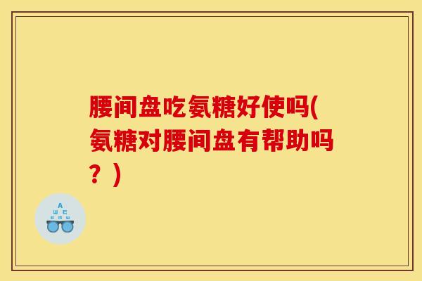 腰间盘吃氨糖好使吗(氨糖对腰间盘有帮助吗？)