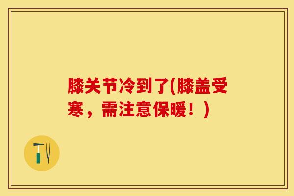 膝关节冷到了(膝盖受寒，需注意保暖！)