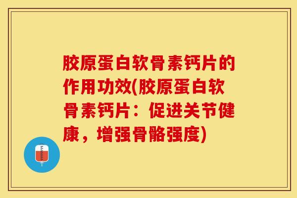 胶原蛋白软骨素钙片的作用功效(胶原蛋白软骨素钙片：促进关节健康，增强骨骼强度)