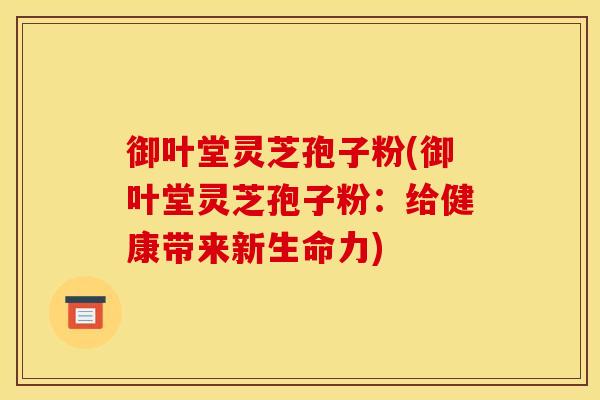 御叶堂灵芝孢子粉(御叶堂灵芝孢子粉：给健康带来新生命力)