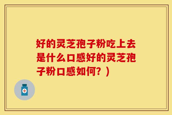 好的灵芝孢子粉吃上去是什么口感好的灵芝孢子粉口感如何？)
