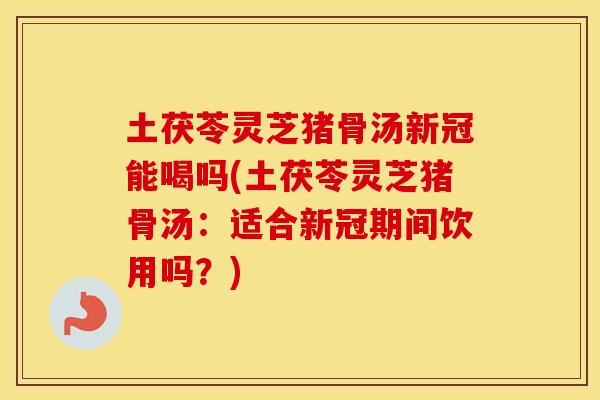 土茯苓灵芝猪骨汤新冠能喝吗(土茯苓灵芝猪骨汤：适合新冠期间饮用吗？)