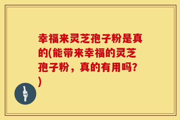 幸福来灵芝孢子粉是真的(能带来幸福的灵芝孢子粉，真的有用吗？)