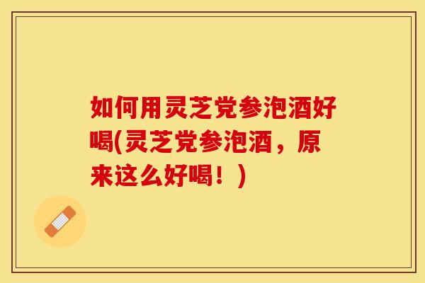 如何用灵芝党参泡酒好喝(灵芝党参泡酒，原来这么好喝！)