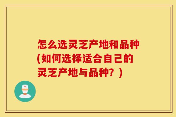 怎么选灵芝产地和品种(如何选择适合自己的灵芝产地与品种？)