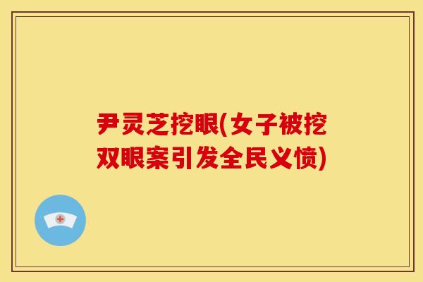 尹灵芝挖眼(女子被挖双眼案引发全民义愤)
