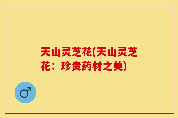 天山灵芝花(天山灵芝花：珍贵药材之美)