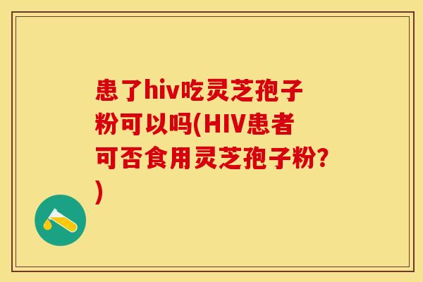 患了hiv吃灵芝孢子粉可以吗(HIV患者可否食用灵芝孢子粉？)