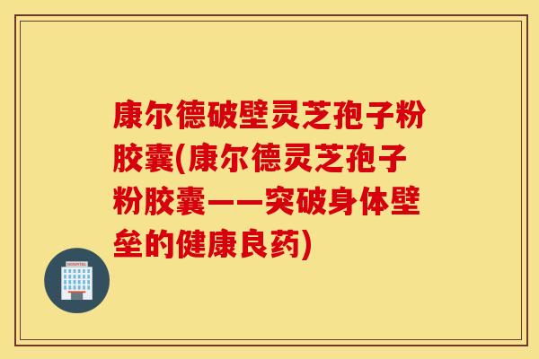 康尔德破壁灵芝孢子粉胶囊(康尔德灵芝孢子粉胶囊——突破身体壁垒的健康良药)