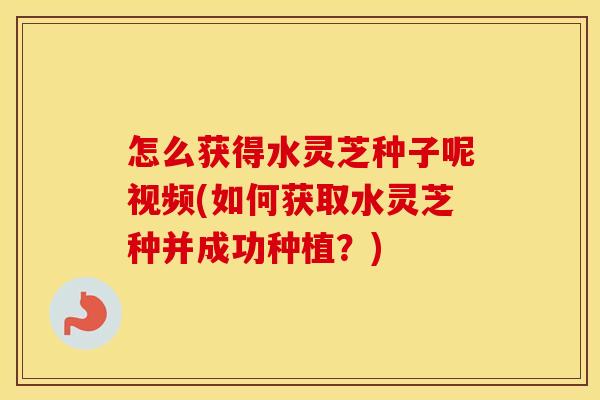 怎么获得水灵芝种子呢视频(如何获取水灵芝种并成功种植？)