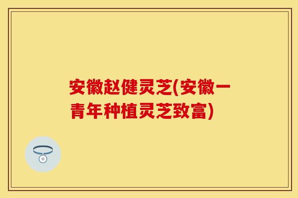 安徽赵健灵芝(安徽一青年种植灵芝致富)