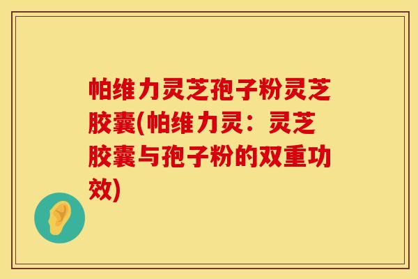 帕维力灵芝孢子粉灵芝胶囊(帕维力灵：灵芝胶囊与孢子粉的双重功效)