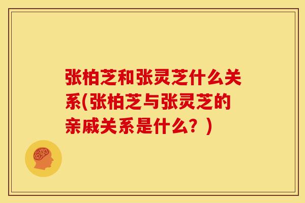 张柏芝和张灵芝什么关系(张柏芝与张灵芝的亲戚关系是什么？)