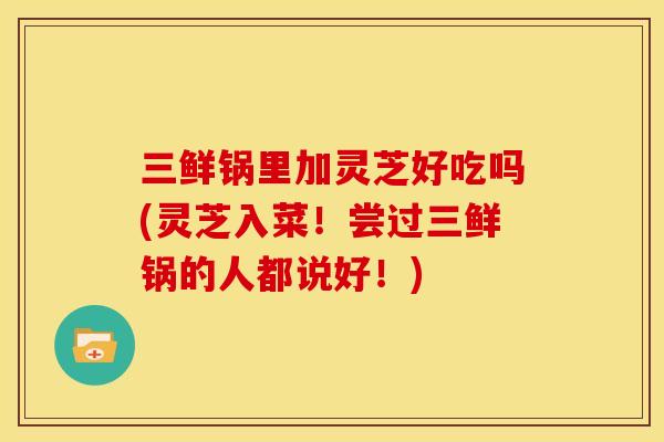 三鲜锅里加灵芝好吃吗(灵芝入菜！尝过三鲜锅的人都说好！)