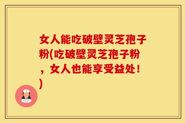 女人能吃破壁灵芝孢子粉(吃破壁灵芝孢子粉，女人也能享受益处！)