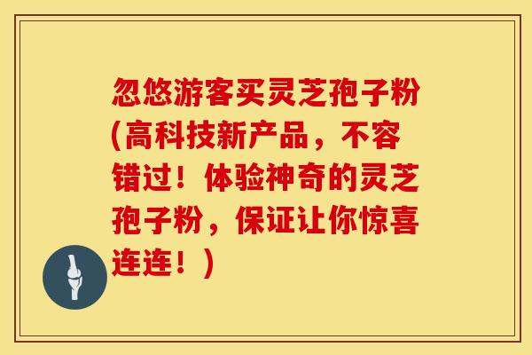忽悠游客买灵芝孢子粉(高科技新产品，不容错过！体验神奇的灵芝孢子粉，保证让你惊喜连连！)