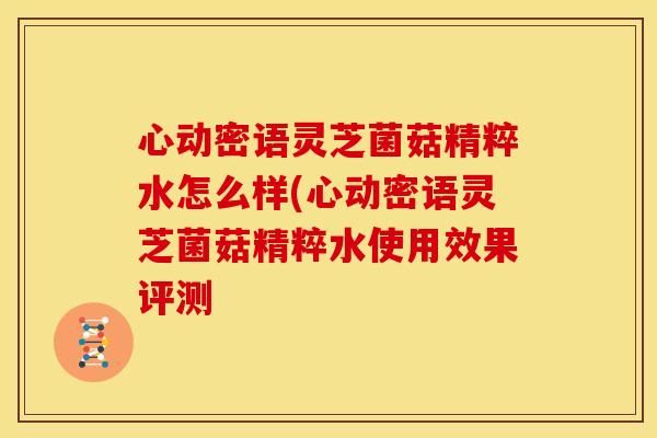 心动密语灵芝菌菇精粹水怎么样(心动密语灵芝菌菇精粹水使用效果评测