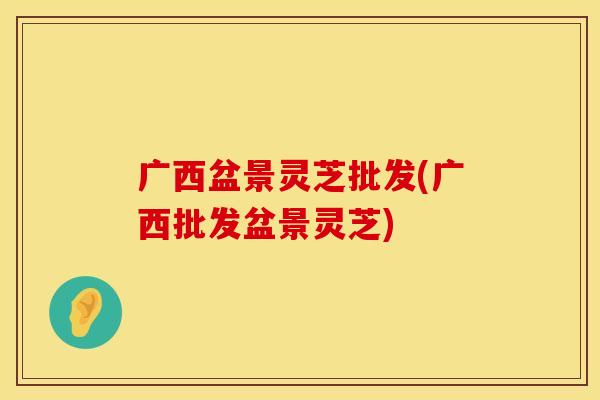 广西盆景灵芝批发(广西批发盆景灵芝)