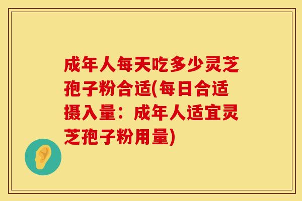 成年人每天吃多少灵芝孢子粉合适(每日合适摄入量：成年人适宜灵芝孢子粉用量)